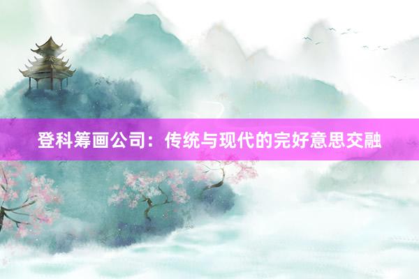登科筹画公司：传统与现代的完好意思交融