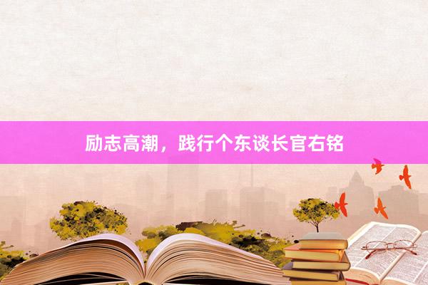 励志高潮，践行个东谈长官右铭