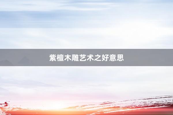 紫檀木雕艺术之好意思