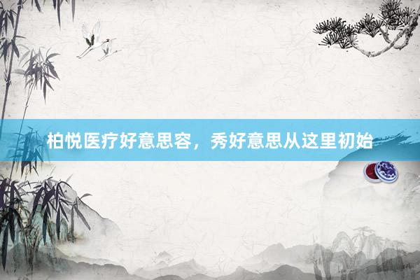 柏悦医疗好意思容，秀好意思从这里初始